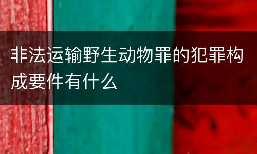 非法运输野生动物罪的犯罪构成要件有什么