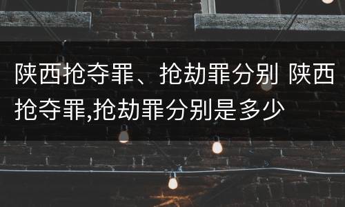 陕西抢夺罪、抢劫罪分别 陕西抢夺罪,抢劫罪分别是多少