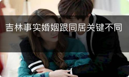 吉林事实婚姻跟同居关键不同