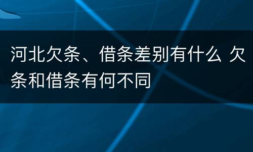 河北欠条、借条差别有什么 欠条和借条有何不同