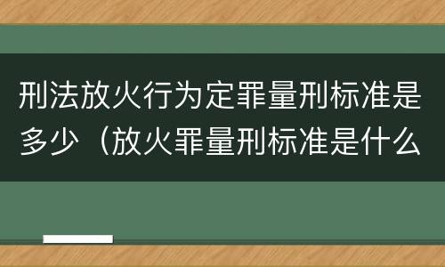 刑法放火行为定罪量刑标准是多少（放火罪量刑标准是什么）