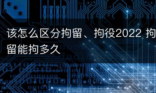该怎么区分拘留、拘役2022 拘留能拘多久