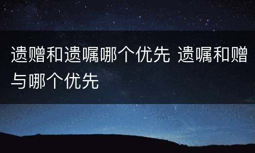 遗赠和遗嘱哪个优先 遗嘱和赠与哪个优先