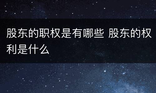 股东的职权是有哪些 股东的权利是什么