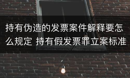 持有伪造的发票案件解释要怎么规定 持有假发票罪立案标准