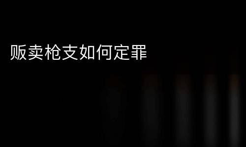 贩卖枪支如何定罪