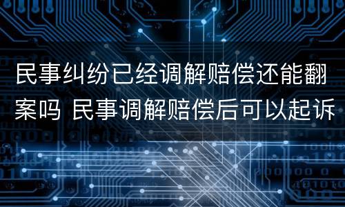 民事纠纷已经调解赔偿还能翻案吗 民事调解赔偿后可以起诉敲诈勒索吗