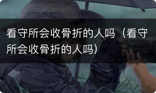 看守所会收骨折的人吗（看守所会收骨折的人吗）