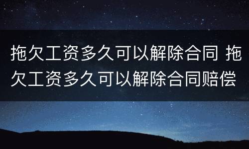 拖欠工资多久可以解除合同 拖欠工资多久可以解除合同赔偿