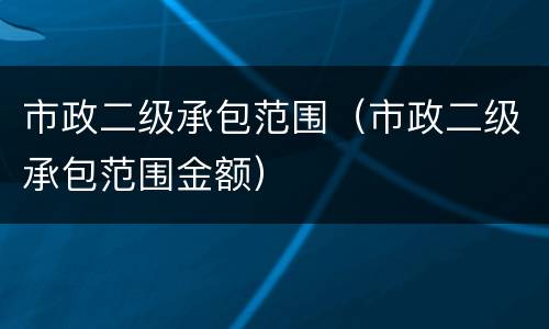 市政二级承包范围（市政二级承包范围金额）