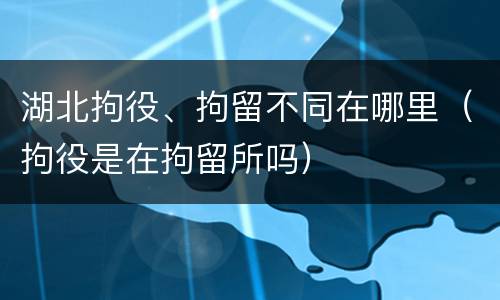 湖北拘役、拘留不同在哪里（拘役是在拘留所吗）
