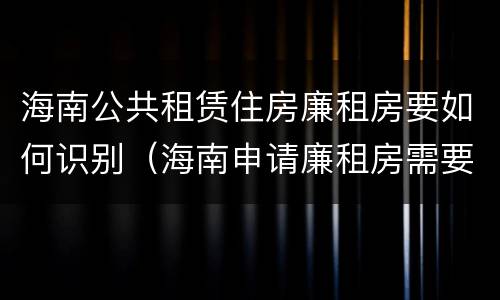 海南公共租赁住房廉租房要如何识别（海南申请廉租房需要什么条件和资料）
