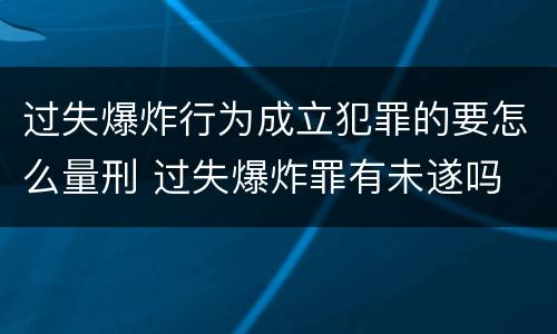 过失爆炸行为成立犯罪的要怎么量刑 过失爆炸罪有未遂吗