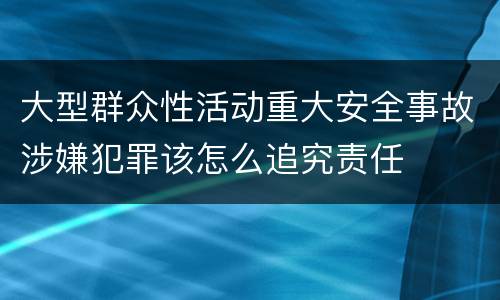 大型群众性活动重大安全事故涉嫌犯罪该怎么追究责任