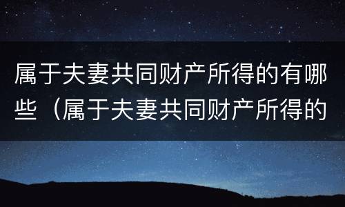 属于夫妻共同财产所得的有哪些（属于夫妻共同财产所得的有哪些项目）