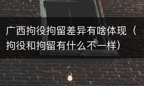 广西拘役拘留差异有啥体现（拘役和拘留有什么不一样）