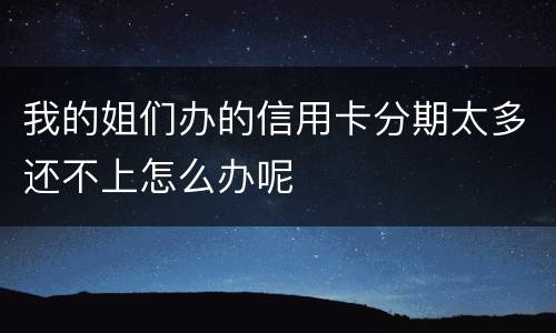 我的姐们办的信用卡分期太多还不上怎么办呢