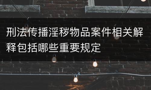 刑法传播淫秽物品案件相关解释包括哪些重要规定