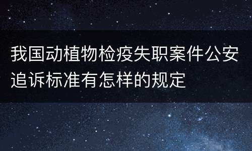 我国动植物检疫失职案件公安追诉标准有怎样的规定
