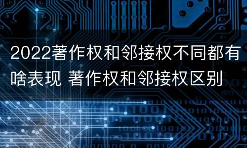 2022著作权和邻接权不同都有啥表现 著作权和邻接权区别