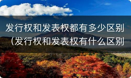 发行权和发表权都有多少区别（发行权和发表权有什么区别）