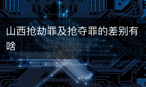 山西抢劫罪及抢夺罪的差别有啥