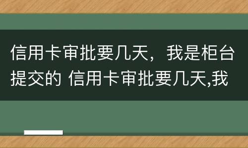 信用卡审批要几天，我是柜台提交的 信用卡审批要几天,我是柜台提交的吗