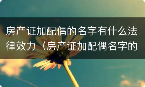 房产证加配偶的名字有什么法律效力（房产证加配偶名字的利弊）