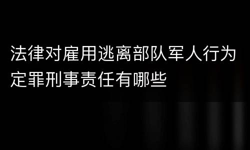 法律对雇用逃离部队军人行为定罪刑事责任有哪些