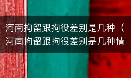 河南拘留跟拘役差别是几种（河南拘留跟拘役差别是几种情形）