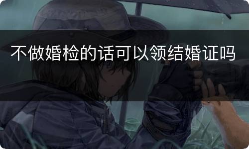 不做婚检的话可以领结婚证吗