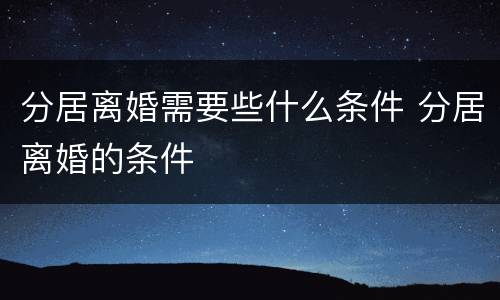 分居离婚需要些什么条件 分居离婚的条件
