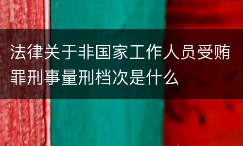法律关于非国家工作人员受贿罪刑事量刑档次是什么