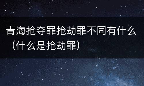青海抢夺罪抢劫罪不同有什么(什么是抢劫罪)