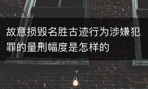 故意损毁名胜古迹行为涉嫌犯罪的量刑幅度是怎样的