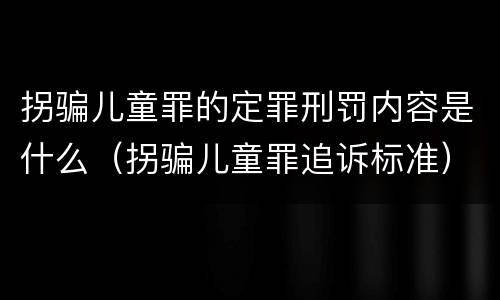 拐骗儿童罪的定罪刑罚内容是什么（拐骗儿童罪追诉标准）