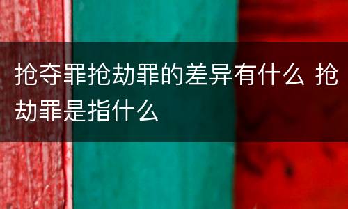抢夺罪抢劫罪的差异有什么 抢劫罪是指什么