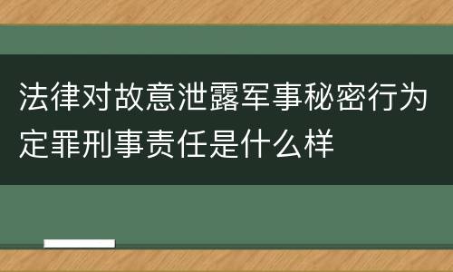 法律对故意泄露军事秘密行为定罪刑事责任是什么样