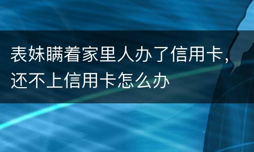 表妹瞒着家里人办了信用卡，还不上信用卡怎么办