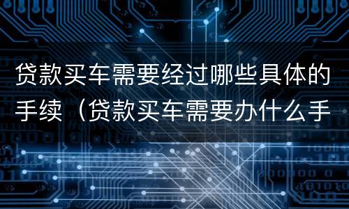 贷款买车需要经过哪些具体的手续（贷款买车需要办什么手续须知）