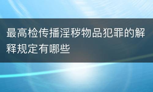 最高检传播淫秽物品犯罪的解释规定有哪些