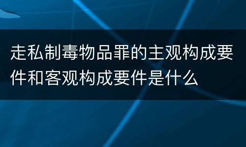 走私制毒物品罪的主观构成要件和客观构成要件是什么