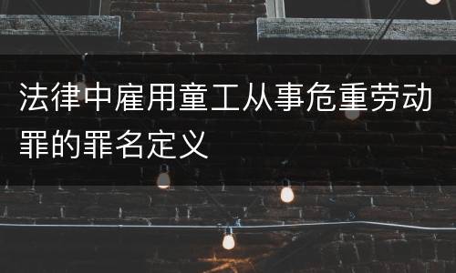 法律中雇用童工从事危重劳动罪的罪名定义