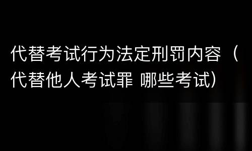代替考试行为法定刑罚内容（代替他人考试罪 哪些考试）