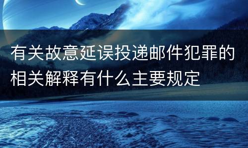 有关故意延误投递邮件犯罪的相关解释有什么主要规定