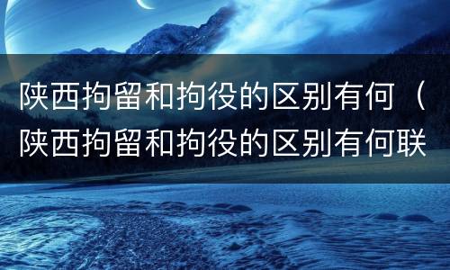 陕西拘留和拘役的区别有何（陕西拘留和拘役的区别有何联系）