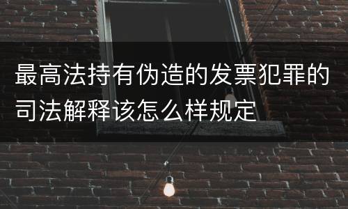 最高法持有伪造的发票犯罪的司法解释该怎么样规定