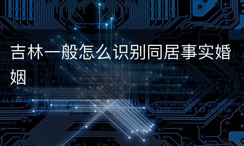 吉林一般怎么识别同居事实婚姻