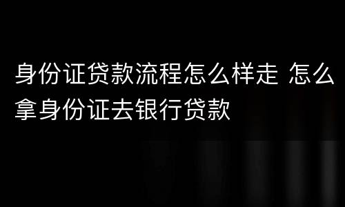 身份证贷款流程怎么样走 怎么拿身份证去银行贷款