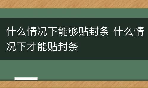 什么情况下能够贴封条 什么情况下才能贴封条
